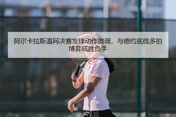 阿尔卡拉斯温网决赛发球动作微调，与德约底线多拍博弈成胜负手