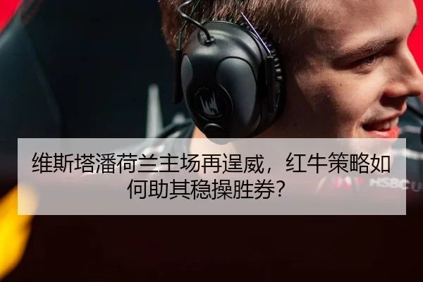 维斯塔潘荷兰主场再逞威，红牛策略如何助其稳操胜券？