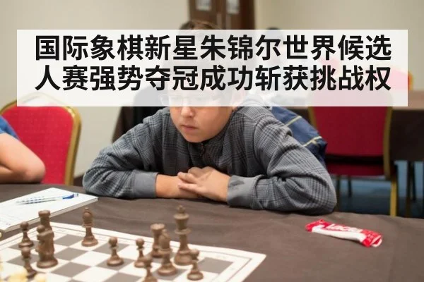国际象棋新星朱锦尔世界候选人赛强势夺冠成功斩获挑战权