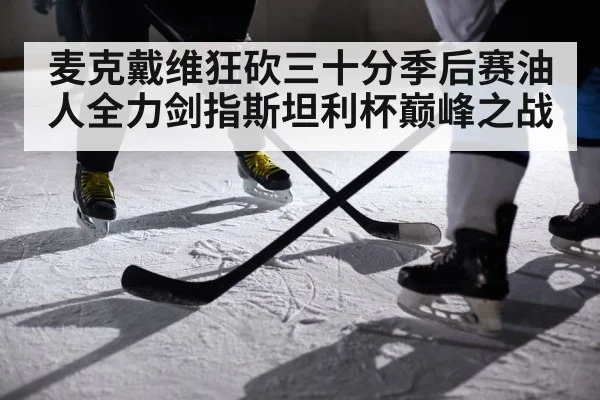 麦克戴维狂砍三十分季后赛油人全力剑指斯坦利杯巅峰之战