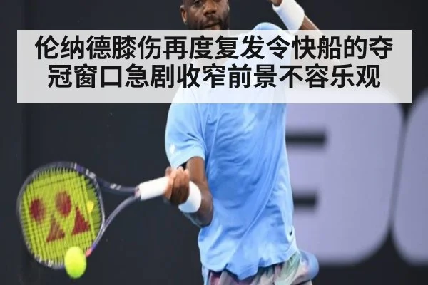 伦纳德膝伤再度复发令快船的夺冠窗口急剧收窄前景不容乐观