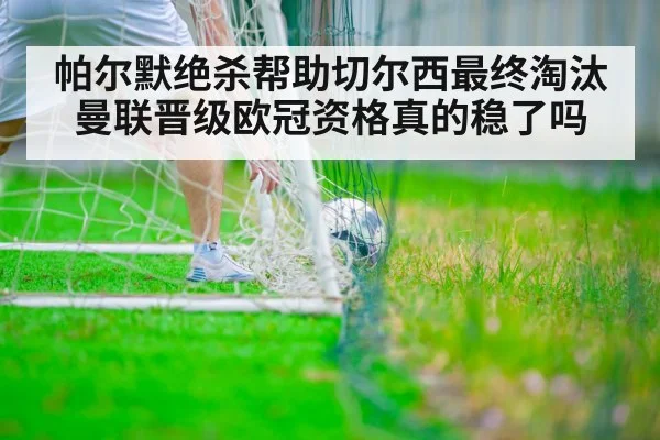 帕尔默绝杀帮助切尔西最终淘汰曼联晋级欧冠资格真的稳了吗