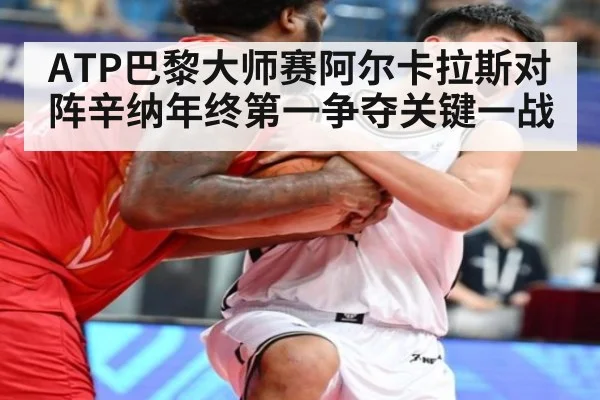 ATP巴黎大师赛阿尔卡拉斯对阵辛纳年终第一争夺关键一战