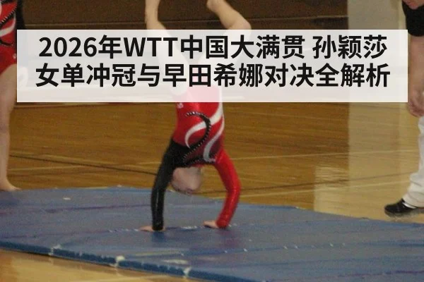 2026年WTT中国大满贯 孙颖莎女单冲冠与早田希娜对决全解析